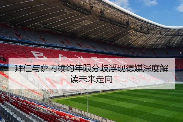 拜仁与萨内续约年限分歧浮现德媒深度解读未来走向