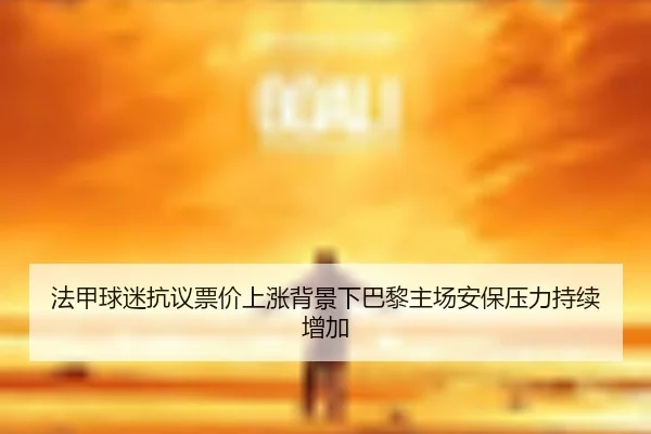 法甲球迷抗议票价上涨背景下巴黎主场安保压力持续增加