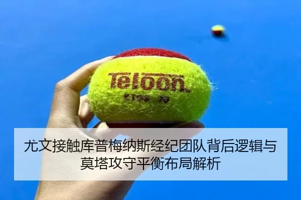 尤文接触库普梅纳斯经纪团队背后逻辑与莫塔攻守平衡布局解析