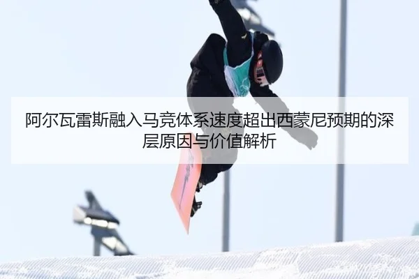 阿尔瓦雷斯融入马竞体系速度超出西蒙尼预期的深层原因与价值解析