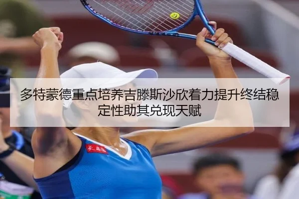 多特蒙德重点培养吉滕斯沙欣着力提升终结稳定性助其兑现天赋